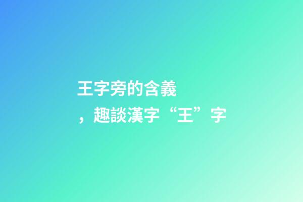 王字旁的含義，趣談漢字“王”字-第1張-觀點(diǎn)-玄機(jī)派